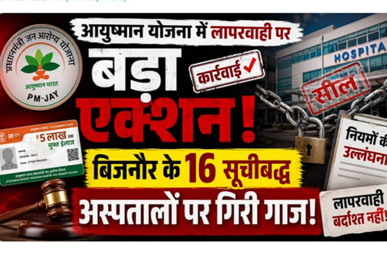 आयुष्मान योजना में लापरवाही पर बड़ा एक्शन, बिजनौर के 16 सूचीबद्ध अस्पतालों पर गिरी गाज